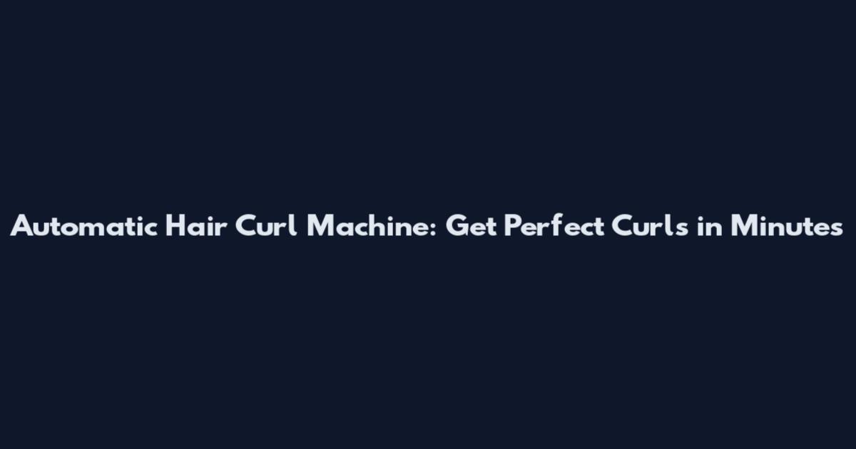 Automatic Hair Curl Machine: Get Perfect Curls in Minutes