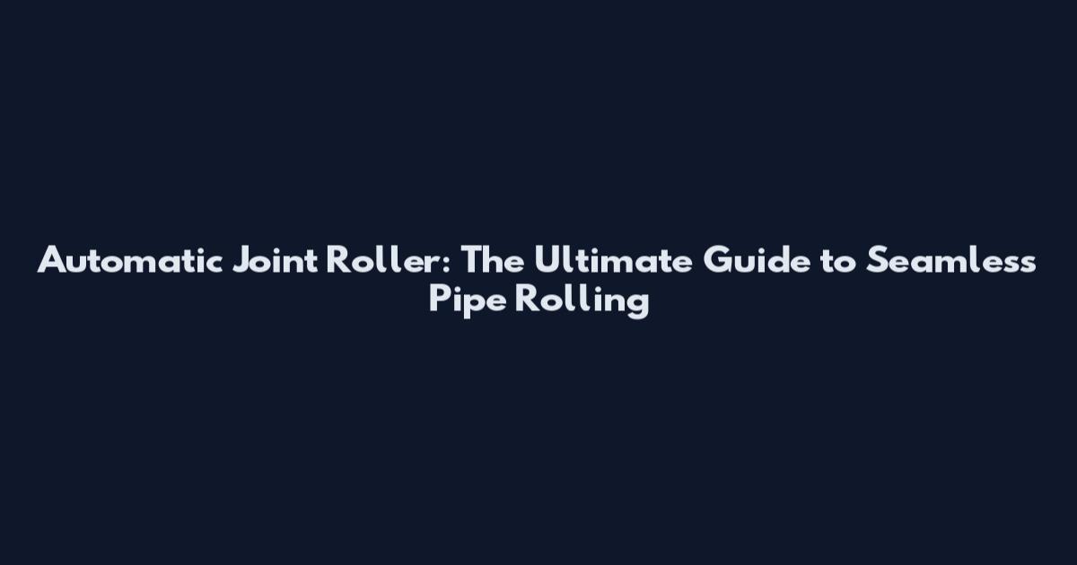 Automatic Joint Roller: The Ultimate Guide to Seamless Pipe Rolling