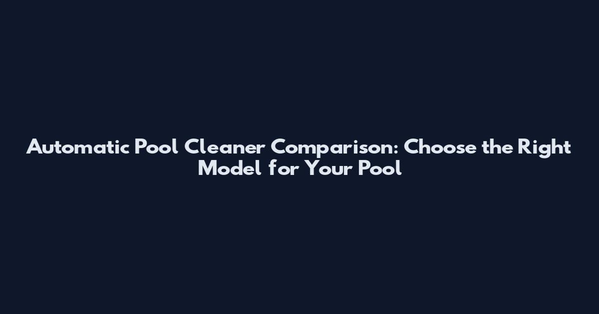 Automatic Pool Cleaner Comparison: Choose the Right Model for Your Pool