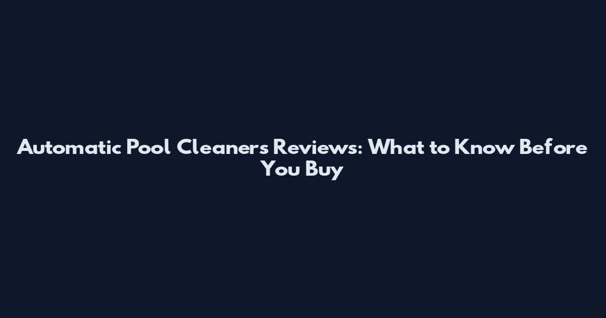 Automatic Pool Cleaners Reviews: What to Know Before You Buy