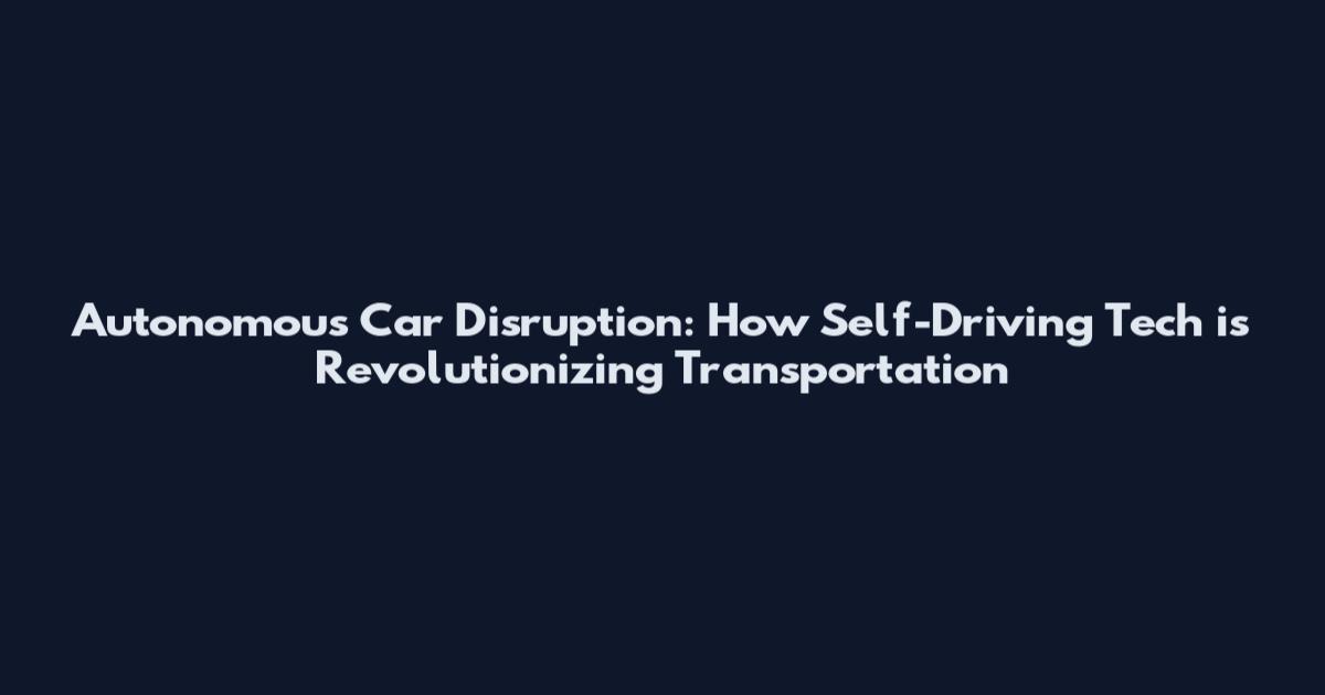Autonomous Car Disruption: How Self-Driving Tech is Revolutionizing Transportation