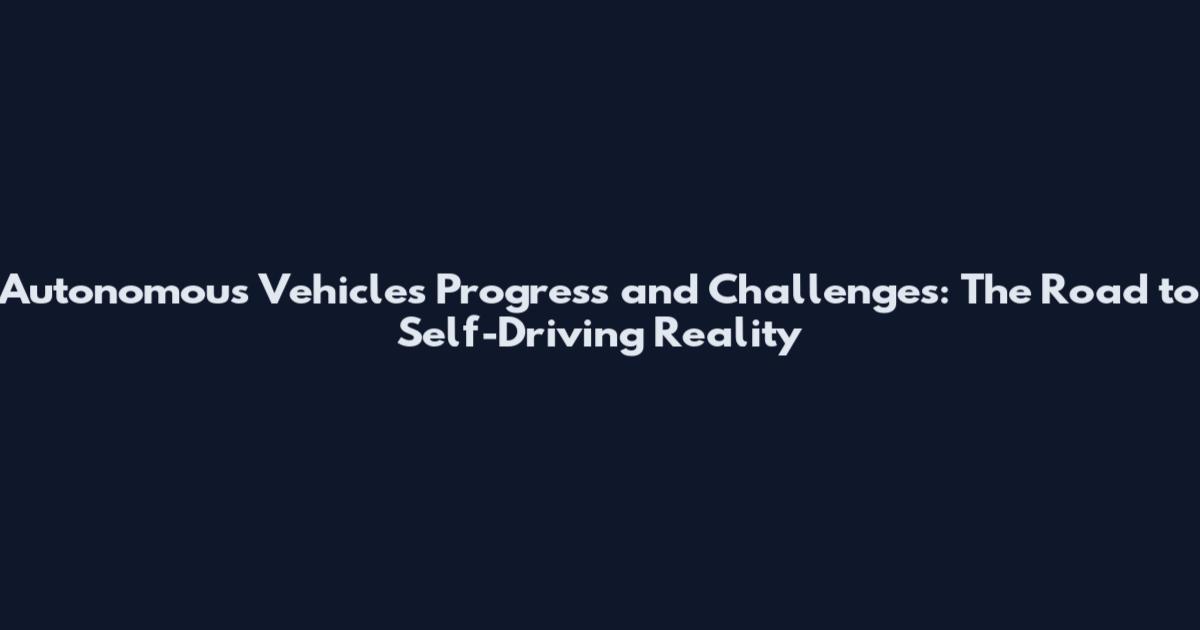 Autonomous Vehicles Progress and Challenges: The Road to Self-Driving Reality