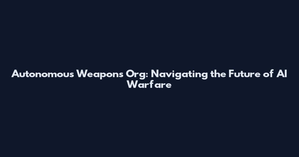 Autonomous Weapons Org: Navigating the Future of AI Warfare