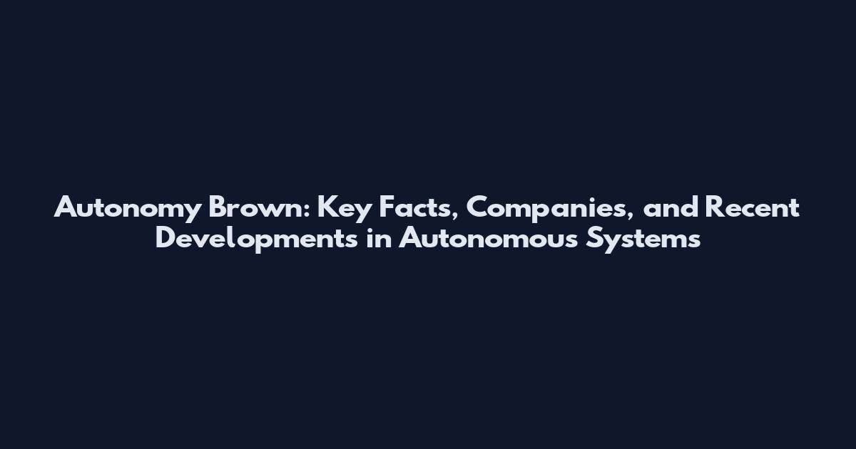 Autonomy Brown: Key Facts, Companies, and Recent Developments in Autonomous Systems