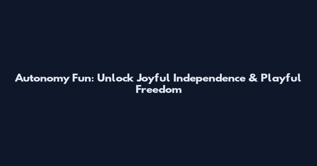 Autonomy Fun: Unlock Joyful Independence & Playful Freedom