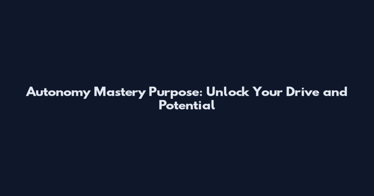 Autonomy Mastery Purpose: Unlock Your Drive and Potential