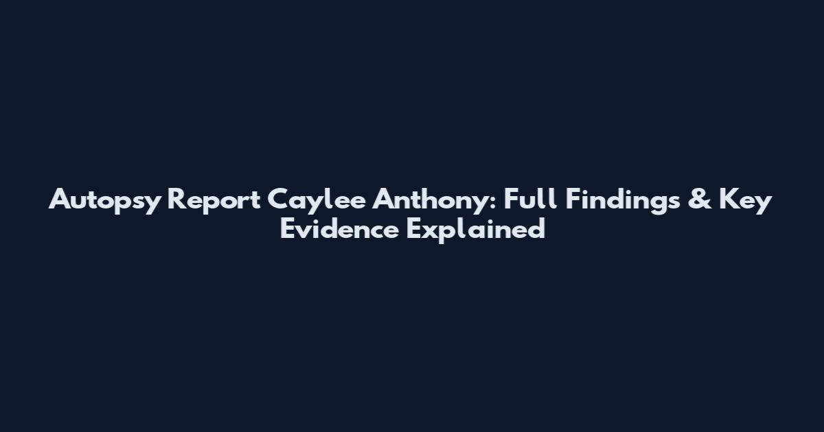 Autopsy Report Caylee Anthony: Full Findings & Key Evidence Explained