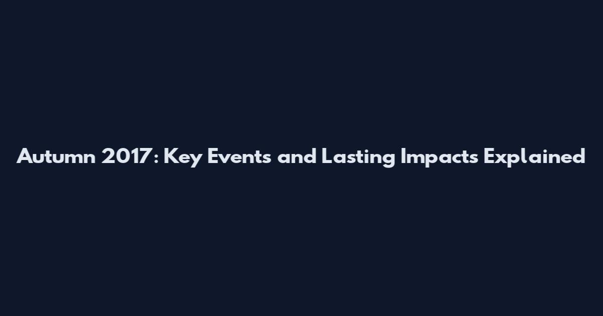 Autumn 2017: Key Events and Lasting Impacts Explained