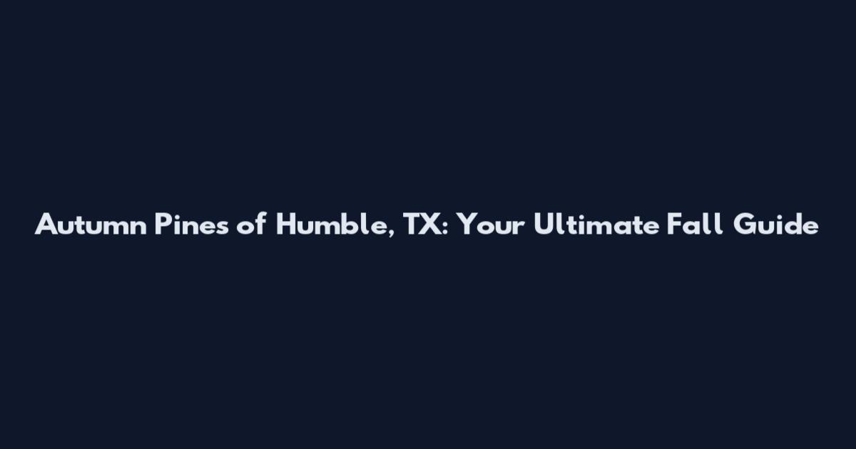 Autumn Pines of Humble, TX: Your Ultimate Fall Guide