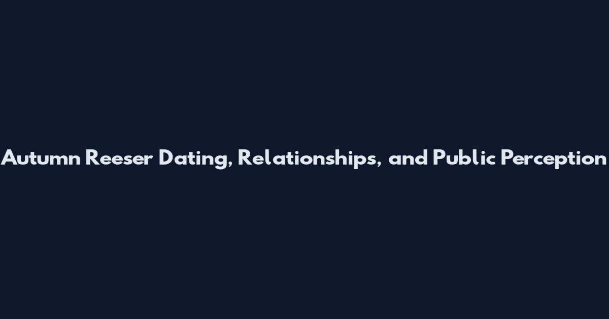 Autumn Reeser Dating, Relationships, and Public Perception