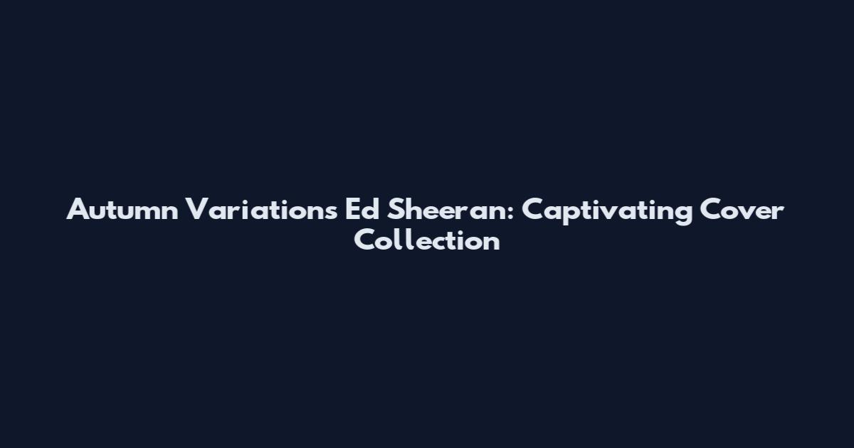 Autumn Variations Ed Sheeran: Captivating Cover Collection