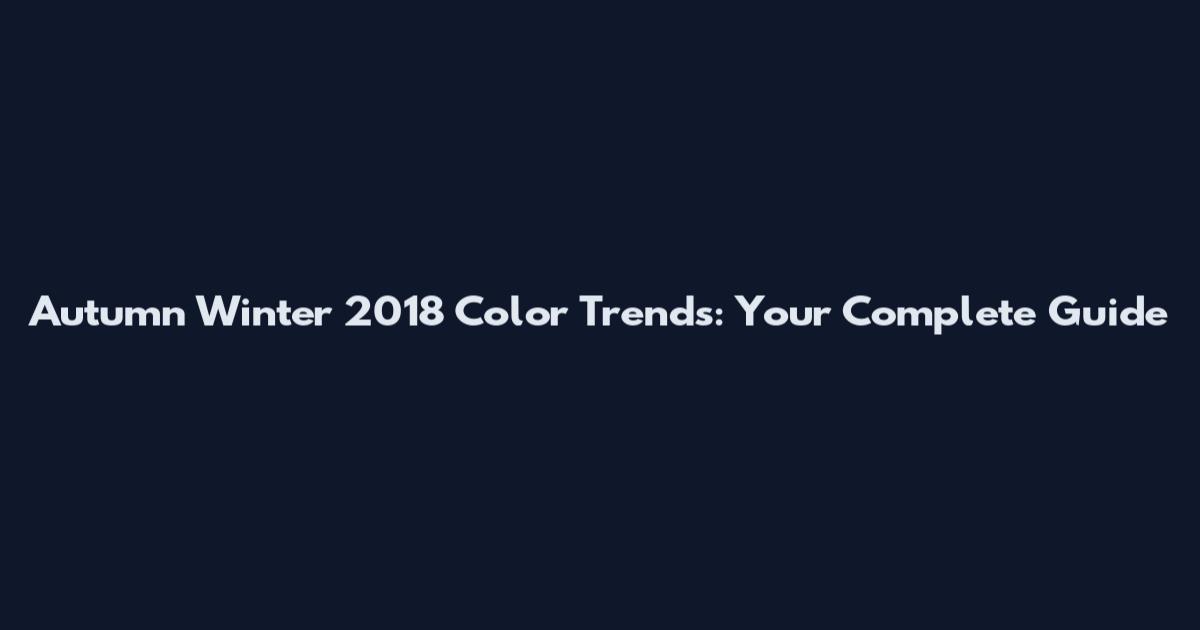 Autumn Winter 2018 Color Trends: Your Complete Guide