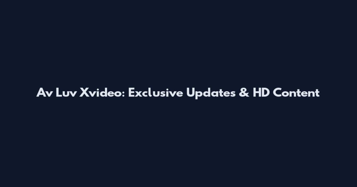 Av Luv Xvideo: Exclusive Updates & HD Content