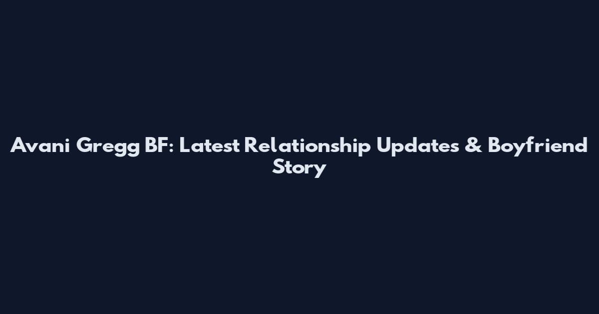 Avani Gregg BF: Latest Relationship Updates & Boyfriend Story