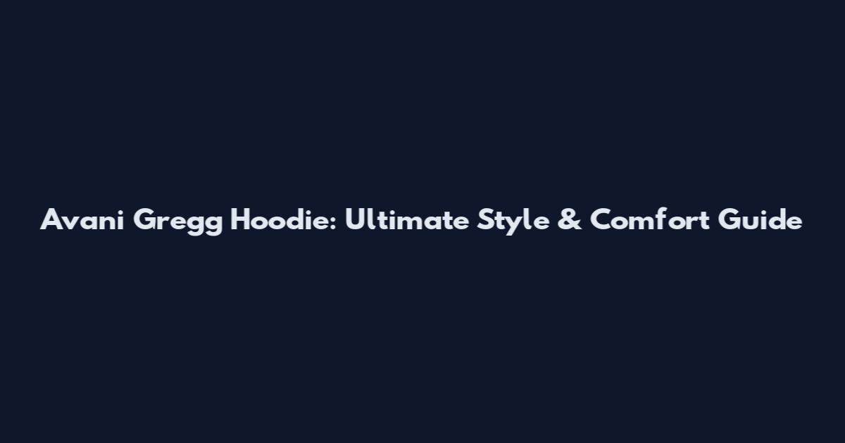 Avani Gregg Hoodie: Ultimate Style & Comfort Guide