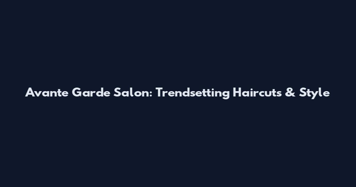 Avante Garde Salon: Trendsetting Haircuts & Style
