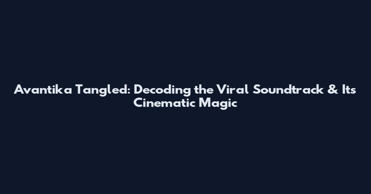 Avantika Tangled: Decoding the Viral Soundtrack & Its Cinematic Magic