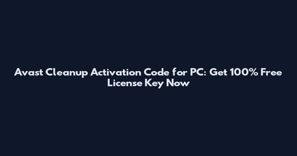 Avast Cleanup Activation Code for PC: Get 100% Free License Key Now