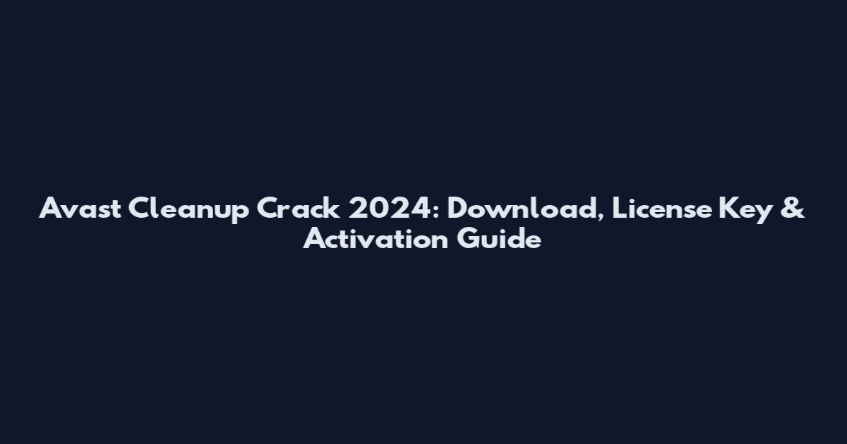 Avast Cleanup Crack 2024: Download, License Key & Activation Guide