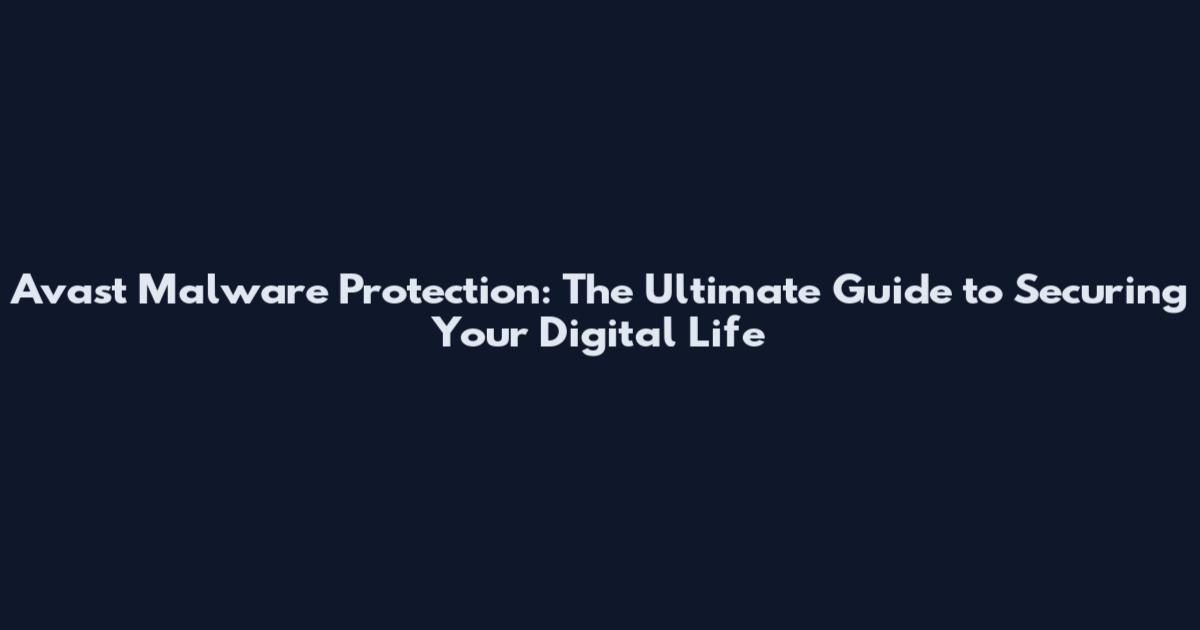 Avast Malware Protection: The Ultimate Guide to Securing Your Digital Life