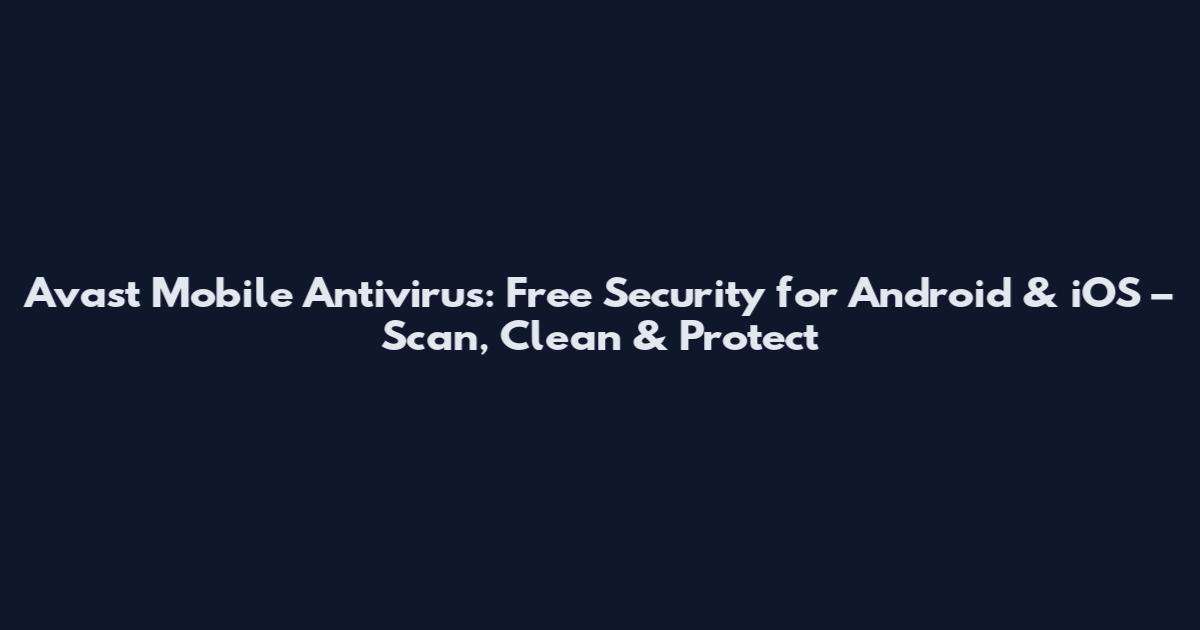 Avast Mobile Antivirus: Free Security for Android & iOS – Scan, Clean & Protect