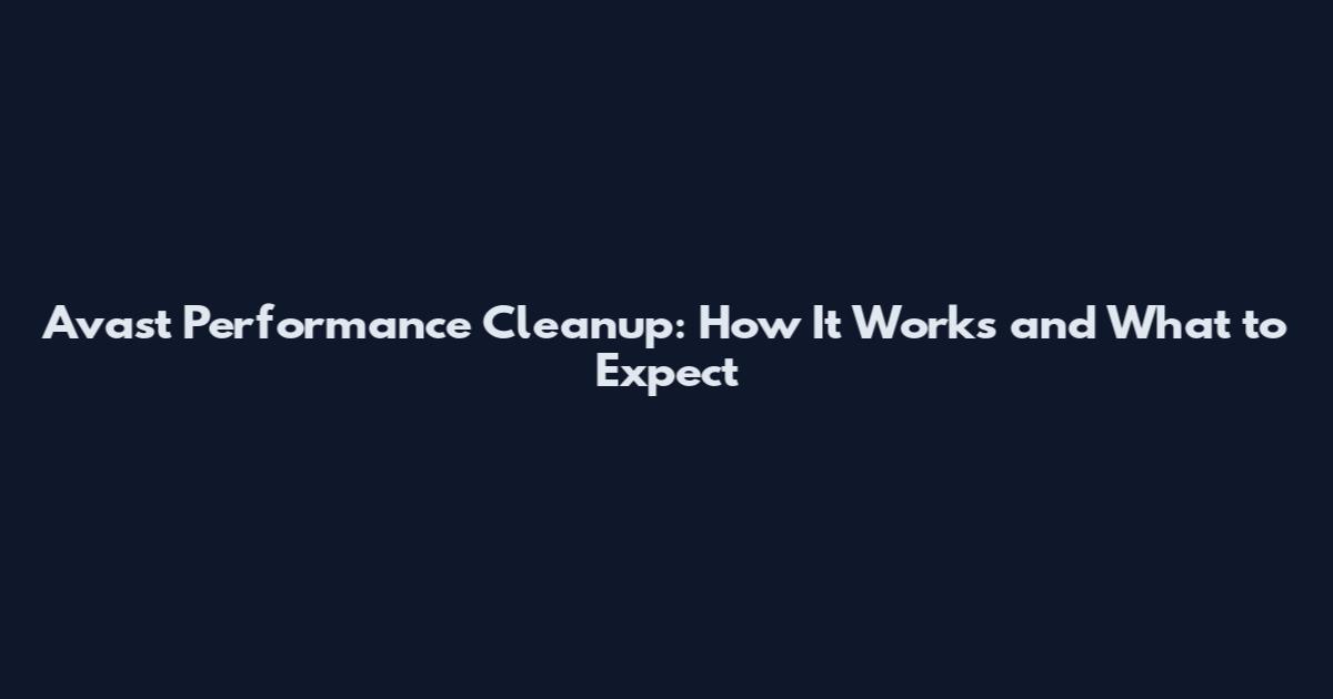 Avast Performance Cleanup: How It Works and What to Expect