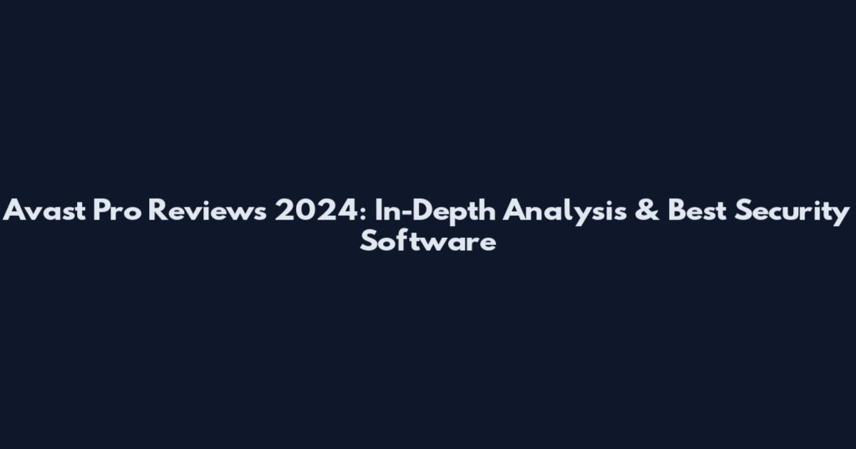 Avast Pro Reviews 2024: In-Depth Analysis & Best Security Software