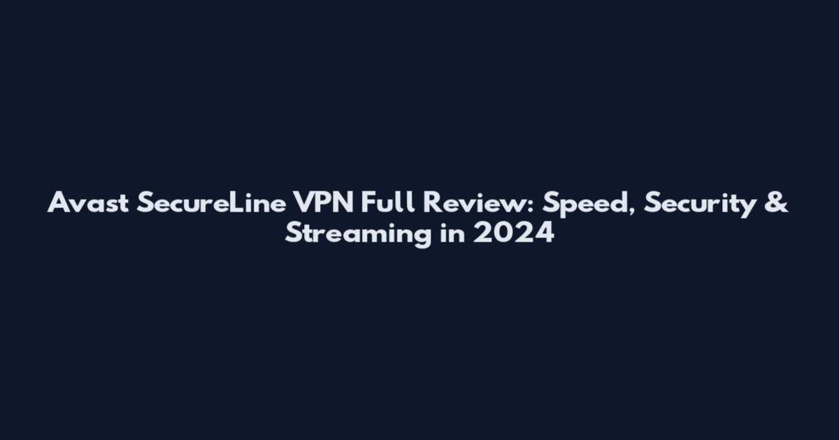 Avast SecureLine VPN Full Review: Speed, Security & Streaming in 2024