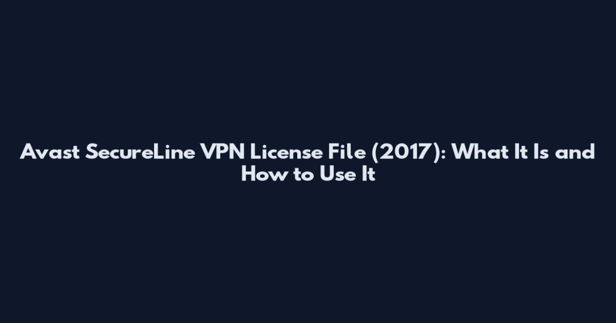 Avast SecureLine VPN License File (2017): What It Is and How to Use It