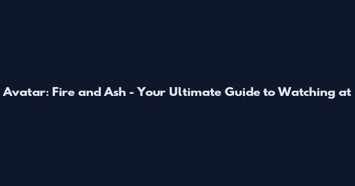 Avatar: Fire and Ash - Your Ultimate Guide to Watching at