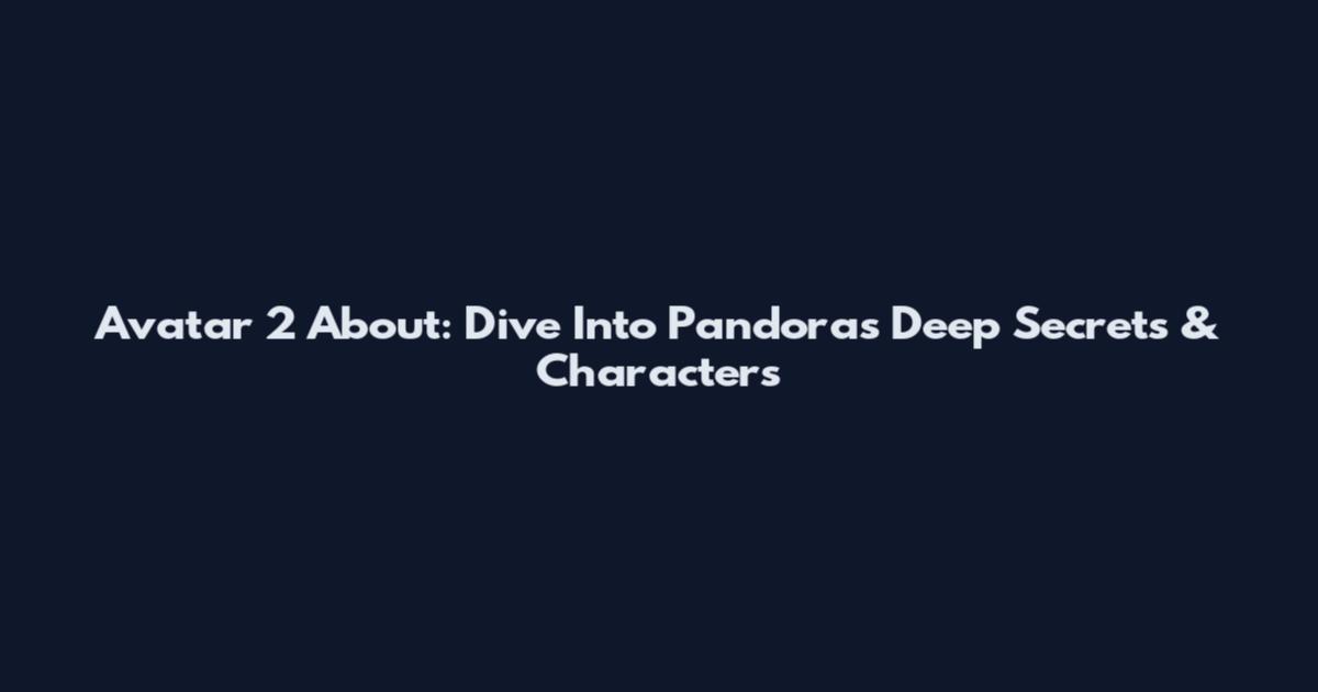 Avatar 2 About: Dive Into Pandora's Deep Secrets & Characters