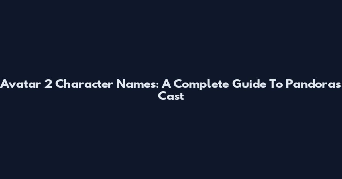 Avatar 2 Character Names: A Complete Guide To Pandora's Cast