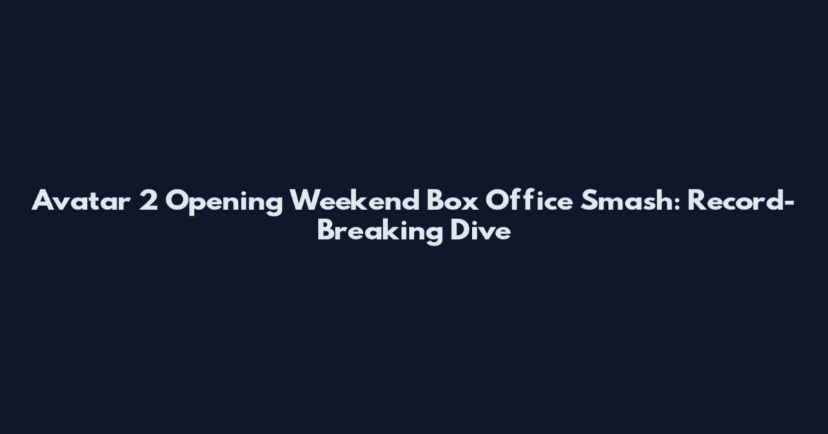 Avatar 2 Opening Weekend Box Office Smash: Record-Breaking Dive