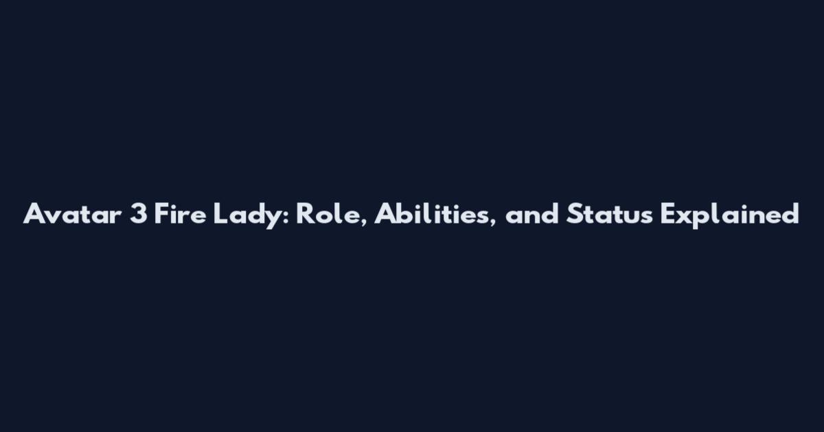 Avatar 3 Fire Lady: Role, Abilities, and Status Explained