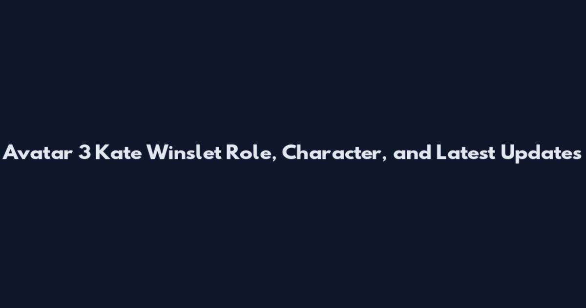Avatar 3 Kate Winslet Role, Character, and Latest Updates