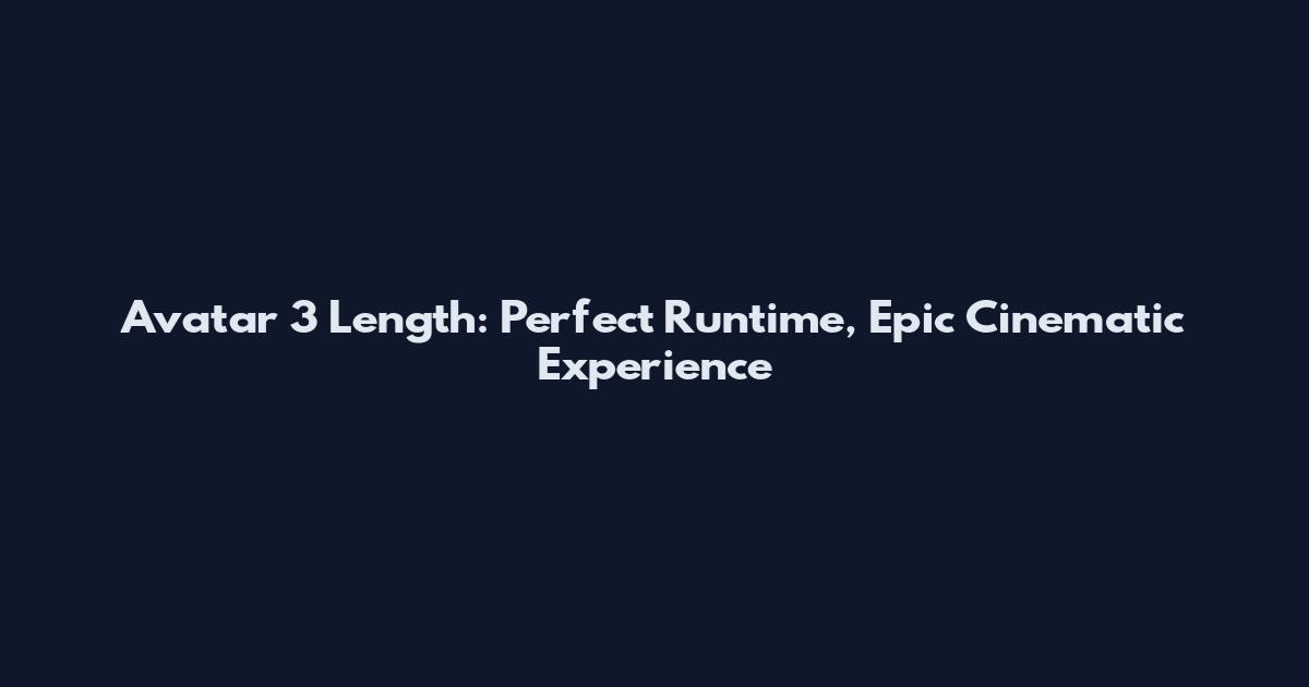 Avatar 3 Length: Perfect Runtime, Epic Cinematic Experience