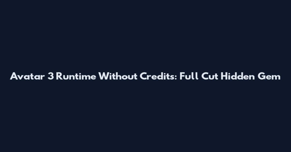Avatar 3 Runtime Without Credits: Full Cut Hidden Gem