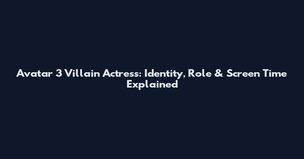 Avatar 3 Villain Actress: Identity, Role & Screen Time Explained
