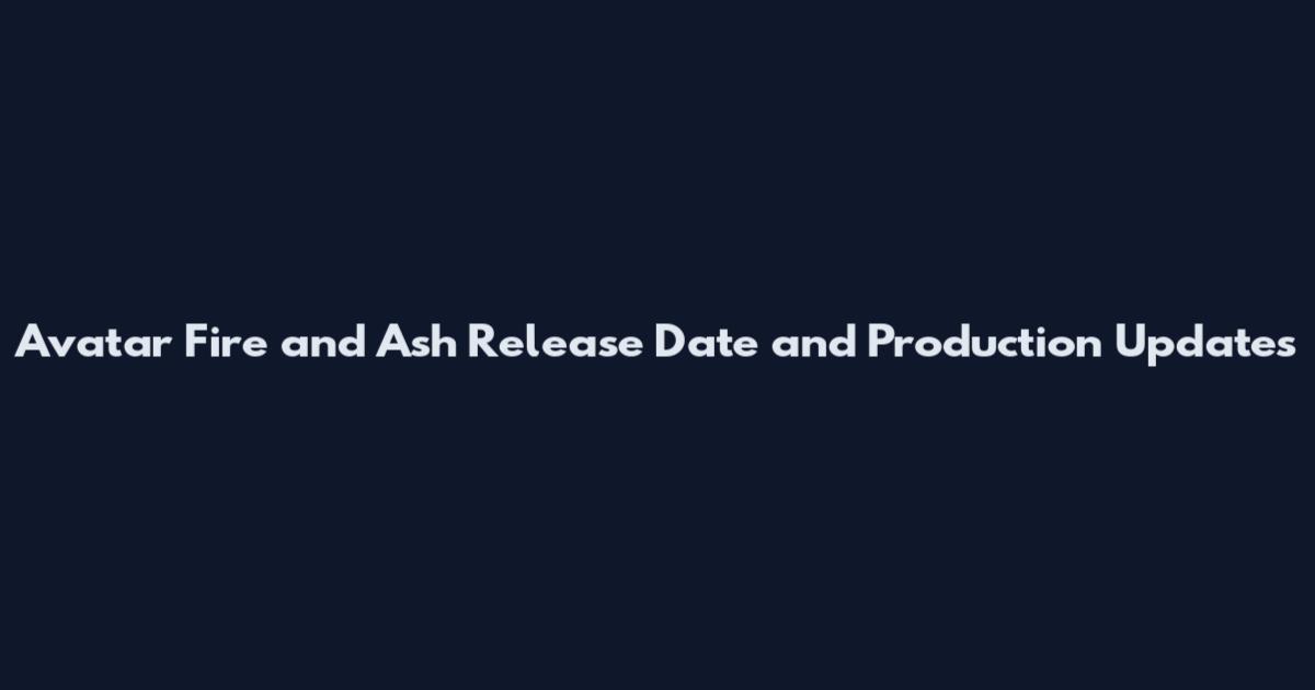 Avatar Fire and Ash Release Date and Production Updates
