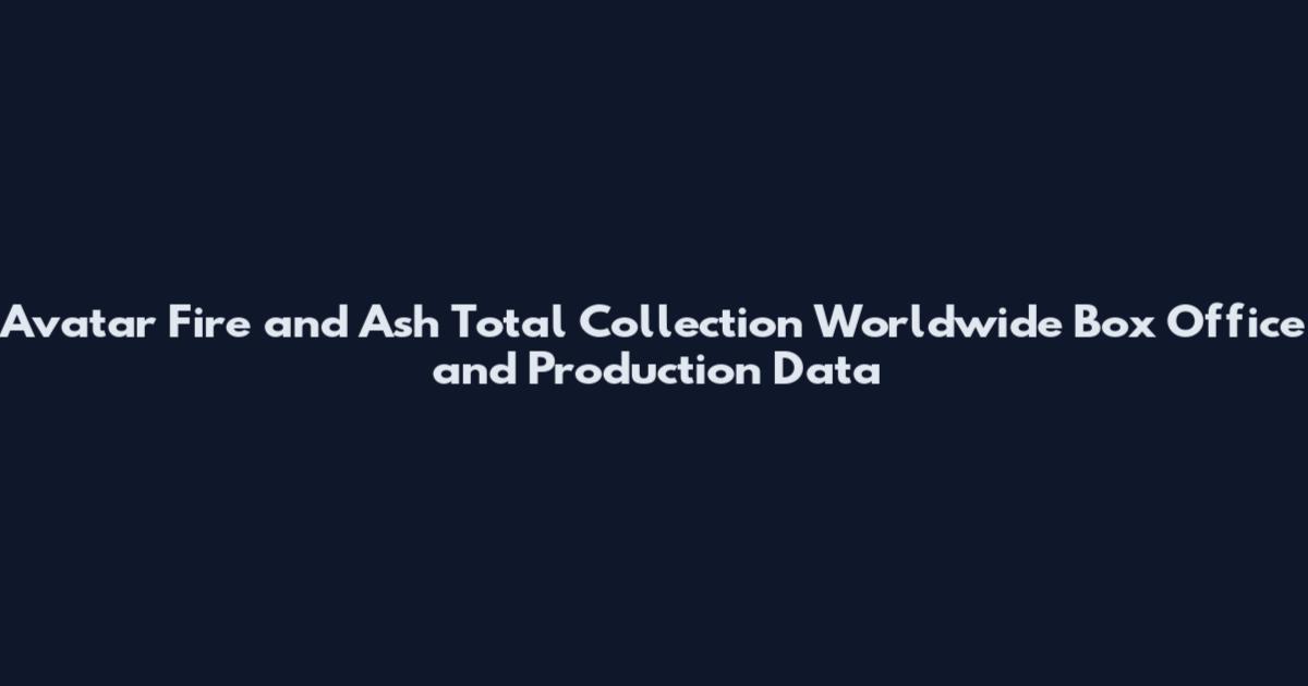 Avatar Fire and Ash Total Collection Worldwide Box Office and Production Data