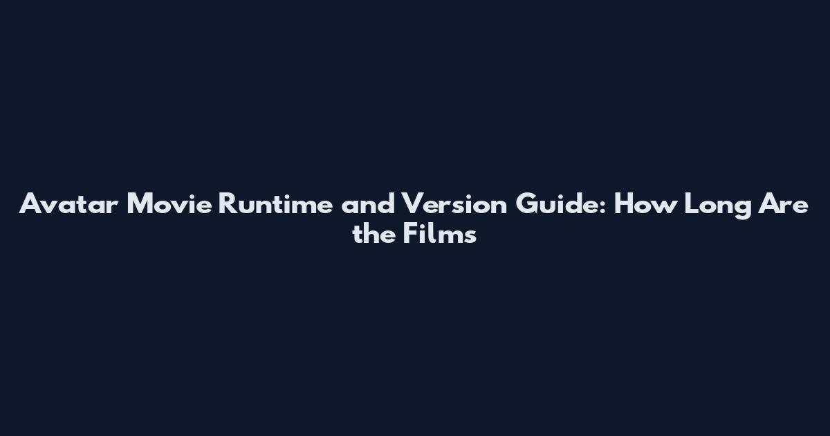 Avatar Movie Runtime and Version Guide: How Long Are the Films