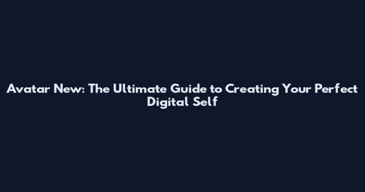 Avatar New: The Ultimate Guide to Creating Your Perfect Digital Self
