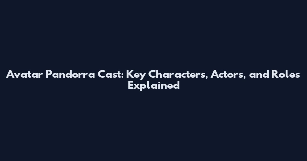 Avatar Pandorra Cast: Key Characters, Actors, and Roles Explained