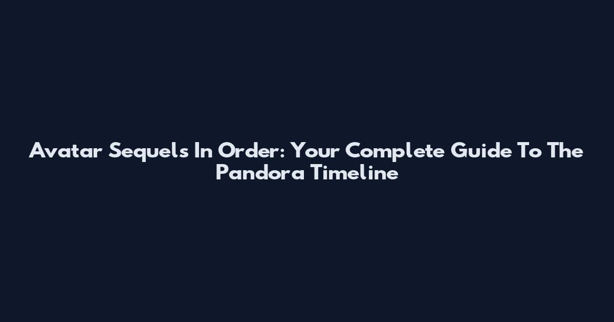 Avatar Sequels In Order: Your Complete Guide To The Pandora Timeline