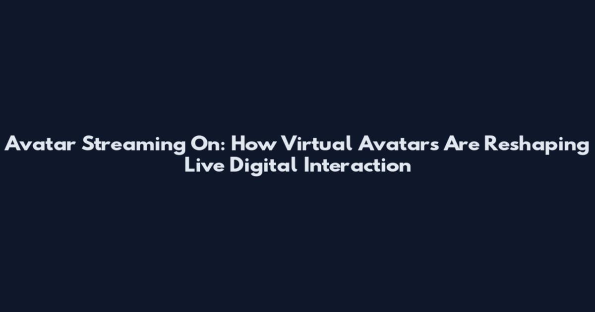 Avatar Streaming On: How Virtual Avatars Are Reshaping Live Digital Interaction