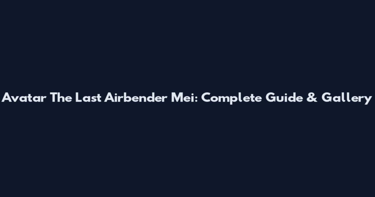 Avatar The Last Airbender Mei: Complete Guide & Gallery