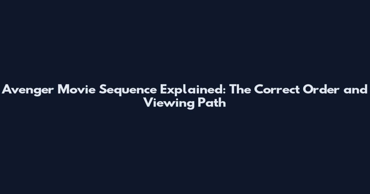 Avenger Movie Sequence Explained: The Correct Order and Viewing Path