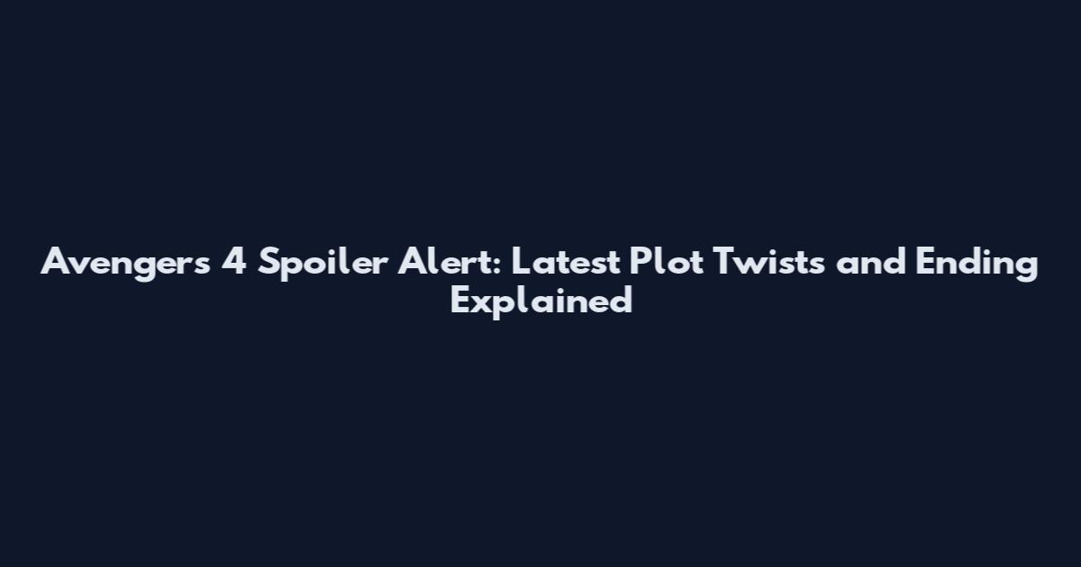 Avengers 4 Spoiler Alert: Latest Plot Twists and Ending Explained