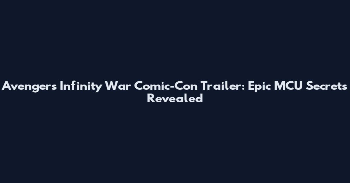 Avengers Infinity War Comic-Con Trailer: Epic MCU Secrets Revealed