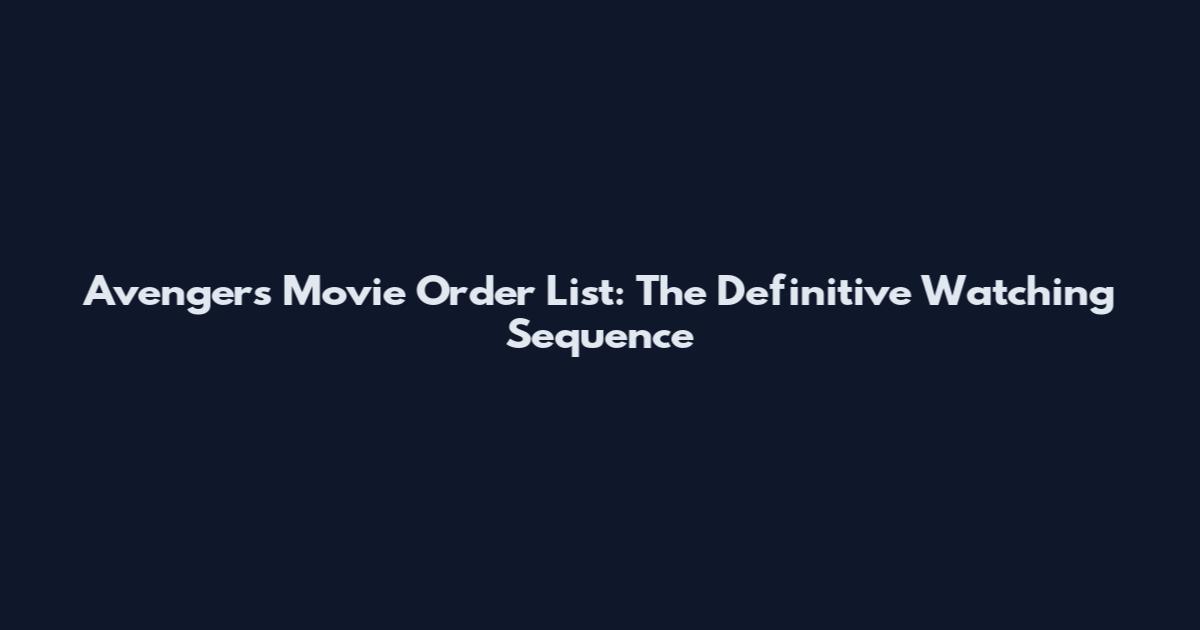 Avengers Movie Order List: The Definitive Watching Sequence